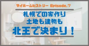 ７_札幌での家作り、土地も建物も北王で決まり！